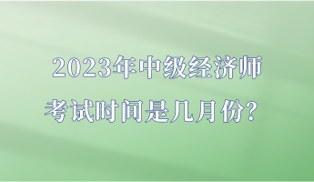 2023年中級經(jīng)濟(jì)師考試時間是幾月份？