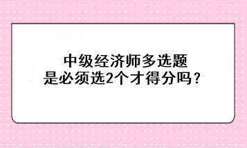 中級(jí)經(jīng)濟(jì)師多選題是必須選2個(gè)才得分嗎？