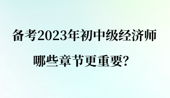 備考2023年初中級經(jīng)濟師 哪些章節(jié)更重要？