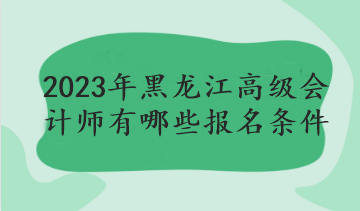 2023年黑龍江高級(jí)會(huì)計(jì)師有哪些報(bào)名條件