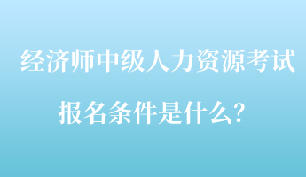 經(jīng)濟(jì)師中級人力資源考試報(bào)名條件是什么？