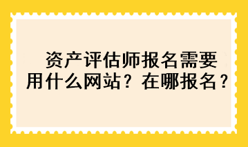 資產(chǎn)評(píng)估師報(bào)名需要用什么網(wǎng)站？在哪報(bào)名？