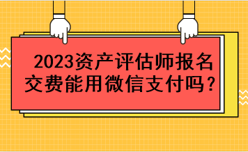 2023資產(chǎn)評估師報名交費能用微信支付嗎？
