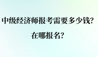 中級(jí)經(jīng)濟(jì)師報(bào)考需要多少錢？在哪報(bào)名？