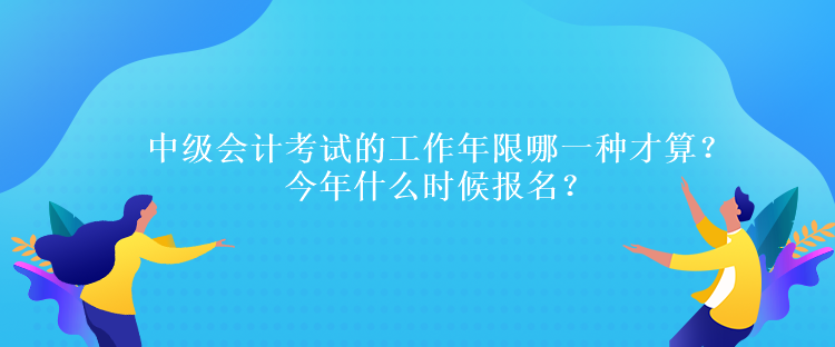 中級(jí)會(huì)計(jì)考試的工作年限哪一種才算？今年什么時(shí)候報(bào)名？