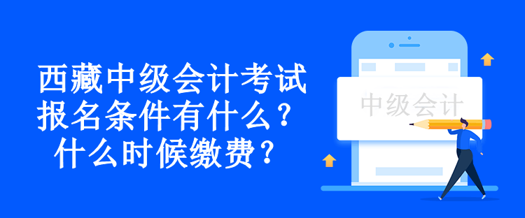 西藏中級會計考試報名條件有什么？什么時候繳費？