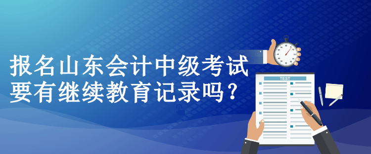 報(bào)名山東會(huì)計(jì)中級(jí)考試要有繼續(xù)教育記錄嗎？