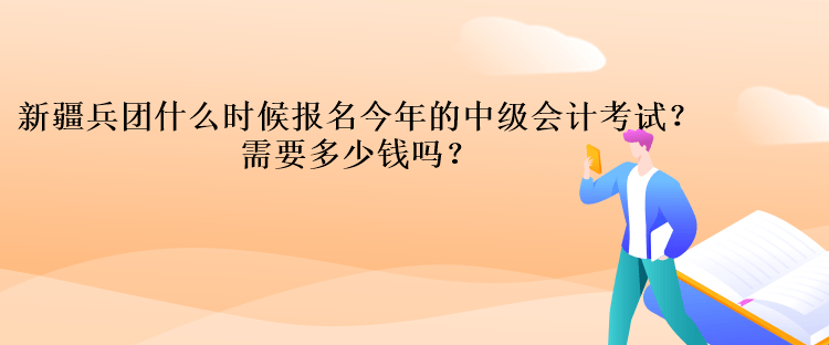 新疆兵團什么時候報名今年的中級會計考試？需要多少錢嗎？