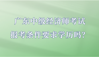 廣東中級(jí)經(jīng)濟(jì)師考試報(bào)考條件要求學(xué)歷嗎？