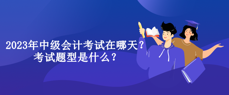 2023年中級會(huì)計(jì)考試在哪天？考試題型是什么？