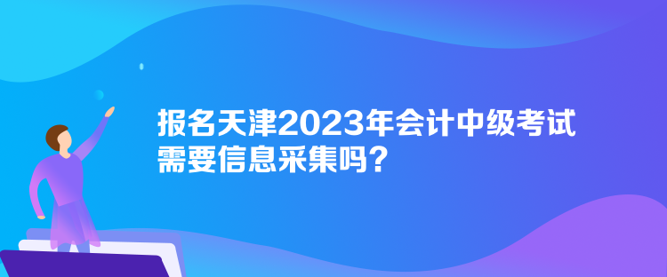報(bào)名天津2023年會(huì)計(jì)中級(jí)考試需要信息采集嗎？