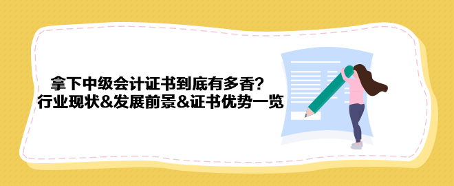 拿下中級會計證書到底有多香？行業(yè)現(xiàn)狀&發(fā)展前景&證書優(yōu)勢一覽 