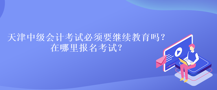 天津中級(jí)會(huì)計(jì)考試必須要繼續(xù)教育嗎？在哪里報(bào)名考試？