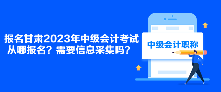 報名甘肅2023年中級會計考試從哪報名？需要信息采集嗎？
