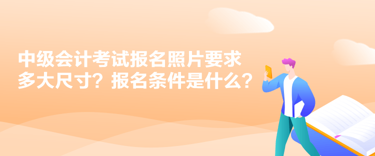 中級(jí)會(huì)計(jì)考試報(bào)名照片要求多大尺寸？報(bào)名條件是什么？
