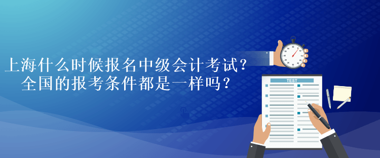 上海什么時候報名中級會計考試？全國的報考條件都是一樣嗎？