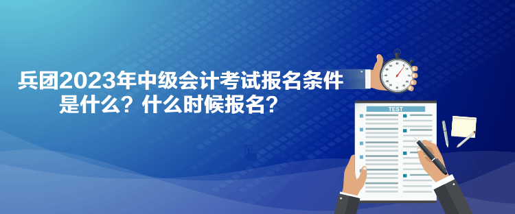 兵團(tuán)2023年中級會計考試報名條件是什么？什么時候報名？