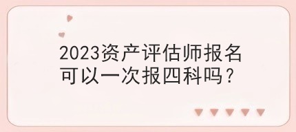 2023資產(chǎn)評估師報(bào)名可以一次報(bào)四科嗎？