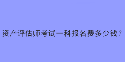 資產(chǎn)評(píng)估師考試一科報(bào)名費(fèi)多少錢？