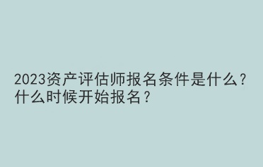 2023資產(chǎn)評估師報(bào)名條件是什么？什么時(shí)候開始報(bào)名？