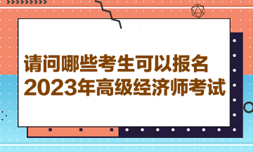 請(qǐng)問(wèn)哪些考生可以報(bào)名2023年高級(jí)經(jīng)濟(jì)師考試？