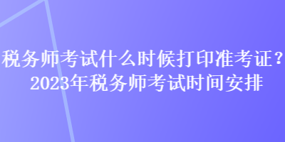稅務師考試什么時候打印準考證？2023年稅務師考試時間安排