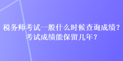 稅務(wù)師考試一般什么時(shí)候查詢成績(jī)？考試成績(jī)能保留幾年？