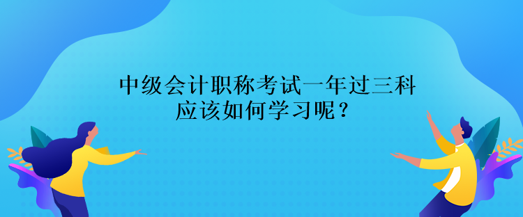 中級(jí)會(huì)計(jì)職稱考試一年過三科應(yīng)該如何學(xué)習(xí)呢？