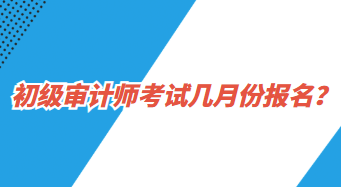 初級(jí)審計(jì)師考試幾月份報(bào)名？