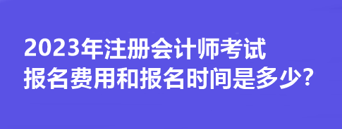 2023年注冊(cè)會(huì)計(jì)師考試報(bào)名費(fèi)用和報(bào)名時(shí)間是多少？