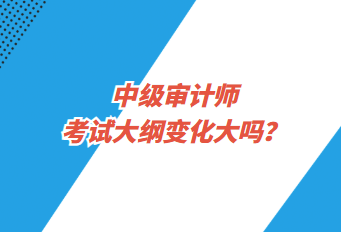 中級(jí)審計(jì)師考試大綱變化大嗎？