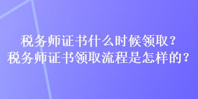 稅務(wù)師證書(shū)什么時(shí)候領(lǐng)?。慷悇?wù)師證書(shū)領(lǐng)取流程是怎樣的？