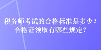 稅務(wù)師考試的合格標準是多少？合格證領(lǐng)取有哪些規(guī)定？