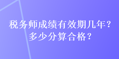 稅務(wù)師成績(jī)有效期幾年？多少分算合格？
