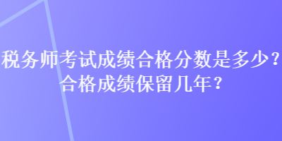稅務(wù)師考試成績(jī)合格分?jǐn)?shù)是多少？合格成績(jī)保留幾年？