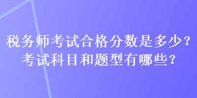 稅務(wù)師考試合格分數(shù)是多少？考試科目和題型有哪些？