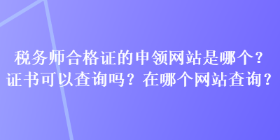 稅務師合格證的申領(lǐng)網(wǎng)站是哪個？證書可以查詢嗎？在哪個網(wǎng)站查詢？