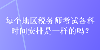 每個地區(qū)稅務師考試各科時間安排是一樣的嗎？