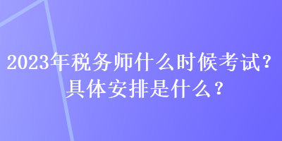 2023年稅務(wù)師什么時候考試？具體安排是什么？