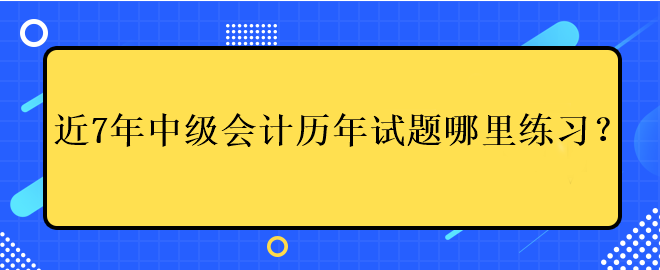 近7年中級會計考試歷年試題哪里練習(xí)？