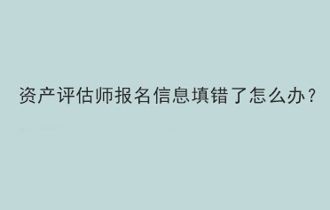 資產(chǎn)評(píng)估師報(bào)名信息填錯(cuò)了怎么辦？