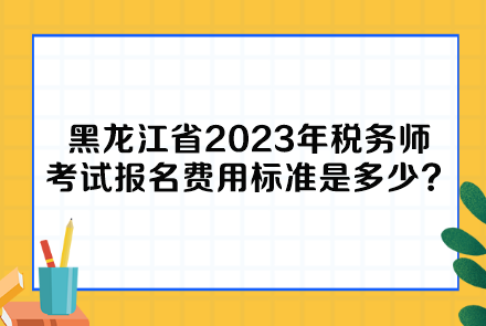黑龍江省2023年稅務(wù)師考試報(bào)名費(fèi)用標(biāo)準(zhǔn)是多少呢？