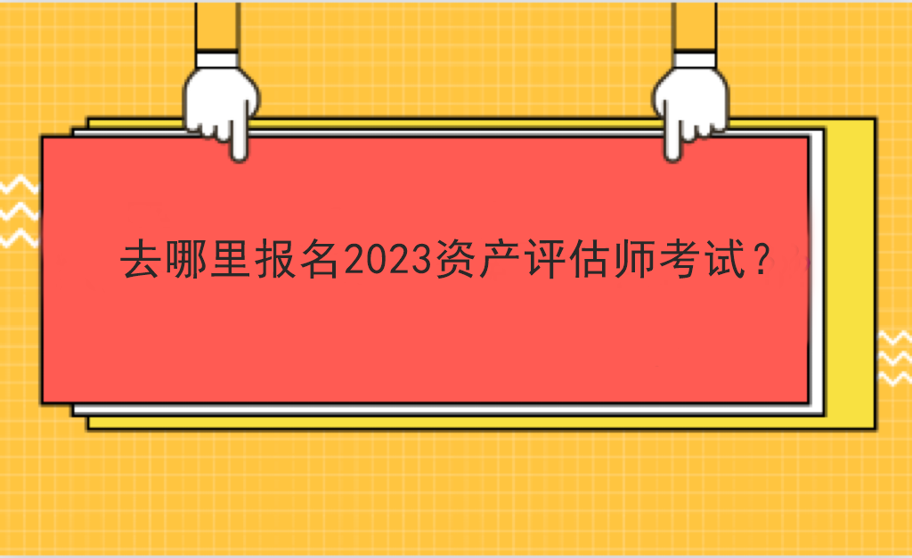 去哪里報(bào)名2023資產(chǎn)評(píng)估師考試？
