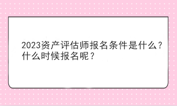 2023資產(chǎn)評(píng)估師報(bào)名條件是什么？什么時(shí)候報(bào)名呢？
