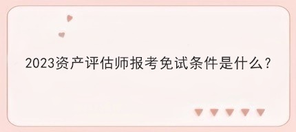 2023資產(chǎn)評估師報考免試條件是什么？