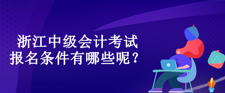 浙江中級(jí)會(huì)計(jì)考試的報(bào)名條件有哪些呢？