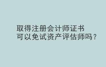 取得注冊會計師證書可以免試資產(chǎn)評估師嗎？