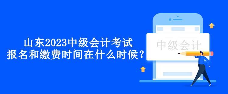山東2023中級會計考試的報名和繳費時間在什么時候？