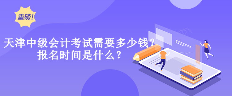 天津中級會計考試需要多少錢？報名時間是什么？