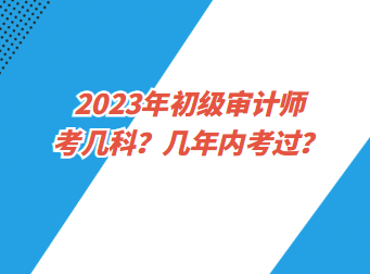 2023年初級審計師考幾科？幾年內考過？